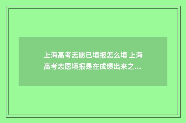 上海高考志愿已填报怎么填 上海高考志愿填报是在成绩出来之后吗