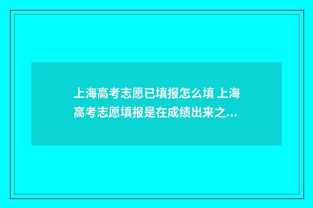 上海高考志愿已填报怎么填 上海高考志愿填报是在成绩出来之后吗