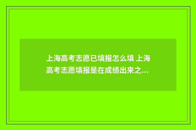 上海高考志愿已填报怎么填 上海高考志愿填报是在成绩出来之后吗