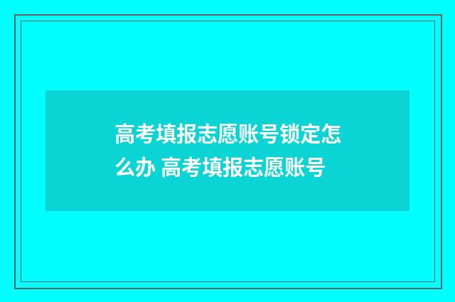 高考填报志愿账号锁定怎么办 高考填报志愿账号