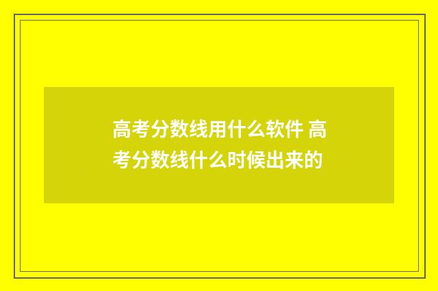 高考分数线用什么软件 高考分数线什么时候出来的