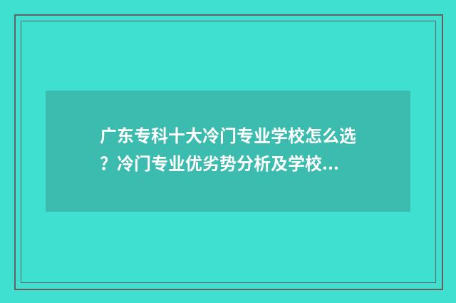 广东专科十大冷门专业学校怎么选？冷门专业优劣势分析及学校推荐 广东专科十大冷门学校