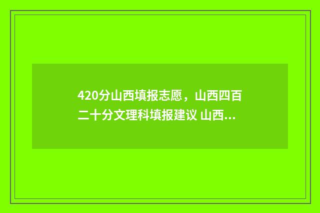 420分山西填报志愿，山西四百二十分文理科填报建议 山西409分的高考位次