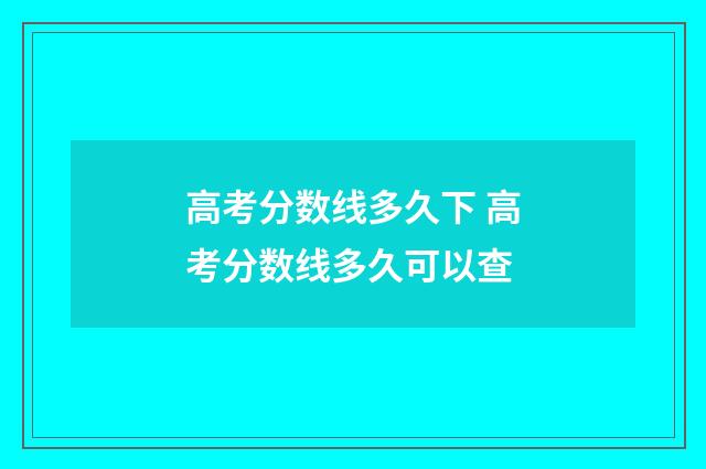 高考分数线多久下 高考分数线多久可以查