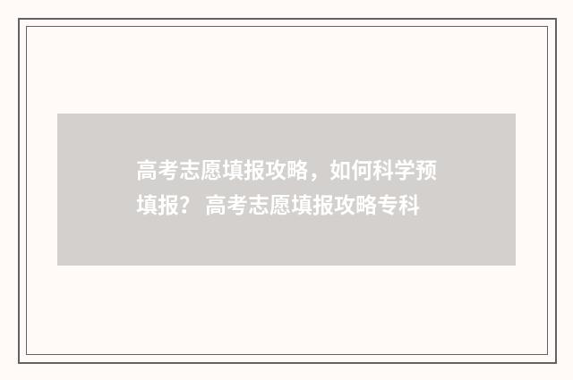 高考志愿填报攻略，如何科学预填报？ 高考志愿填报攻略专科