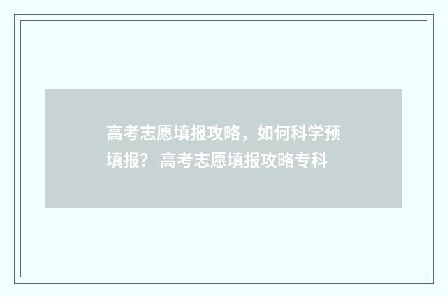 高考志愿填报攻略，如何科学预填报？ 高考志愿填报攻略专科