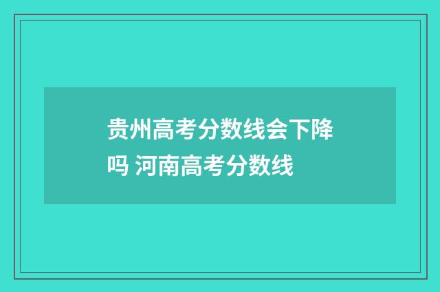 贵州高考分数线会下降吗 河南高考分数线