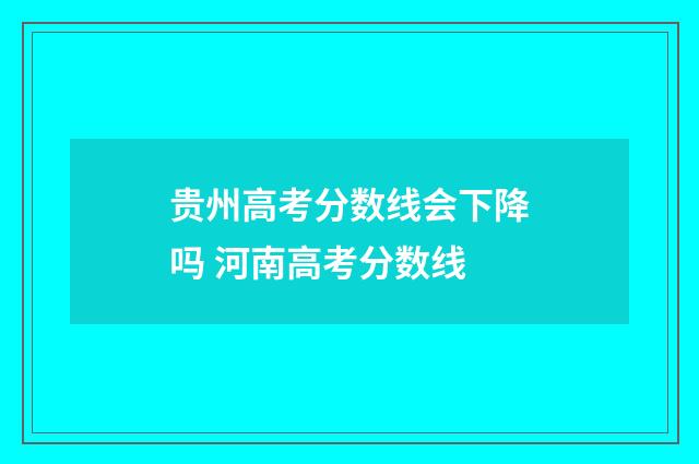贵州高考分数线会下降吗 河南高考分数线