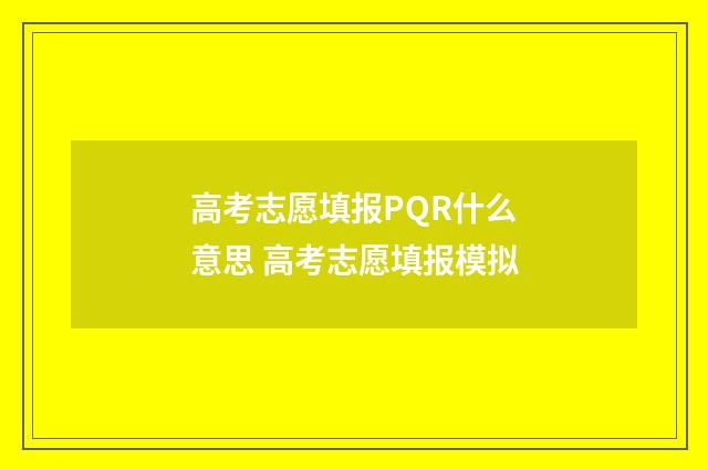 高考志愿填报PQR什么意思 高考志愿填报模拟