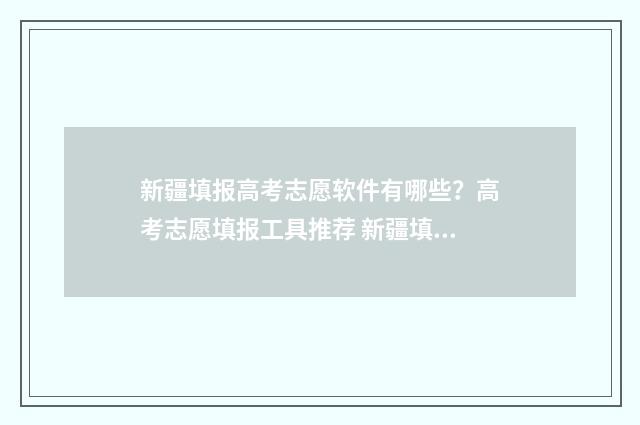 新疆填报高考志愿软件有哪些？高考志愿填报工具推荐 新疆填报高考志愿的网站