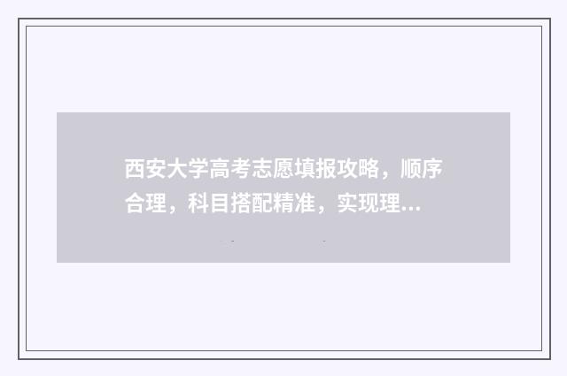 西安大学高考志愿填报攻略，顺序合理，科目搭配精准，实现理想！ 西安大学录取率