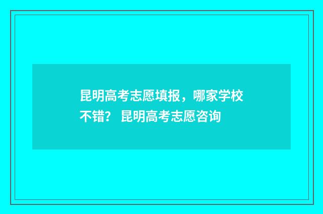 昆明高考志愿填报，哪家学校不错？ 昆明高考志愿咨询