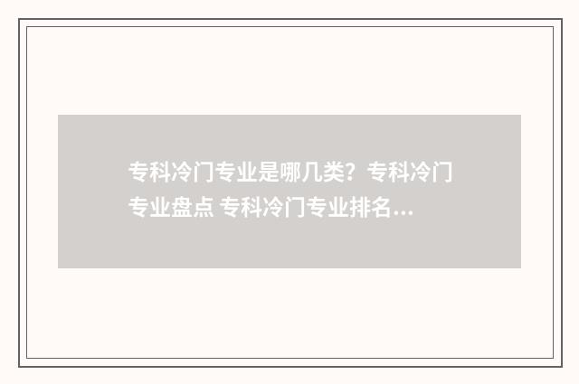 专科冷门专业是哪几类？专科冷门专业盘点 专科冷门专业排名前十名