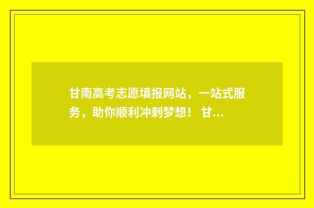 甘南高考志愿填报网站，一站式服务，助你顺利冲刺梦想！ 甘肃高考志愿填报流程视频