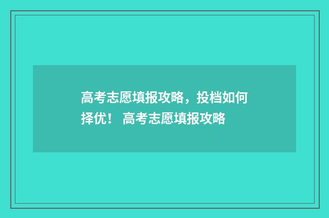 高考志愿填报攻略，投档如何择优！ 高考志愿填报攻略