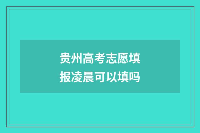 贵州高考志愿填报凌晨可以填吗