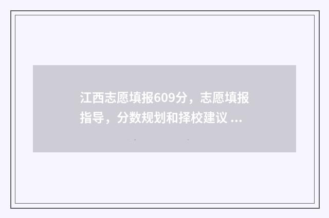 江西志愿填报609分，志愿填报指导，分数规划和择校建议 江西志愿填报时间2024