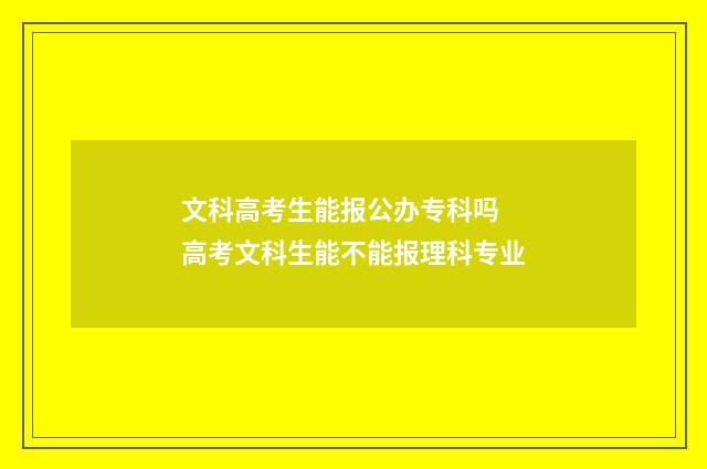 文科高考生能报公办专科吗 高考文科生能不能报理科专业