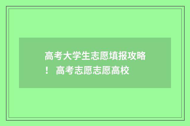 高考大学生志愿填报攻略！ 高考志愿志愿高校