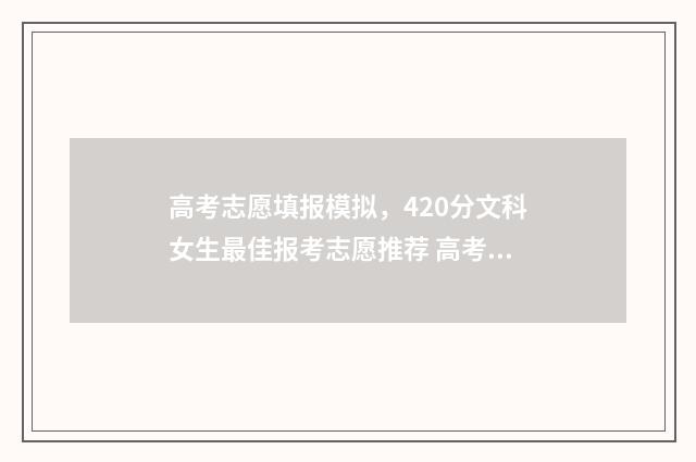 高考志愿填报模拟，420分文科女生最佳报考志愿推荐 高考志愿填报模拟填报系统官网入口