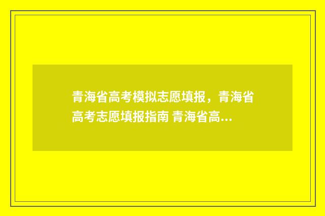 青海省高考模拟志愿填报，青海省高考志愿填报指南 青海省高考模拟志愿表怎么填