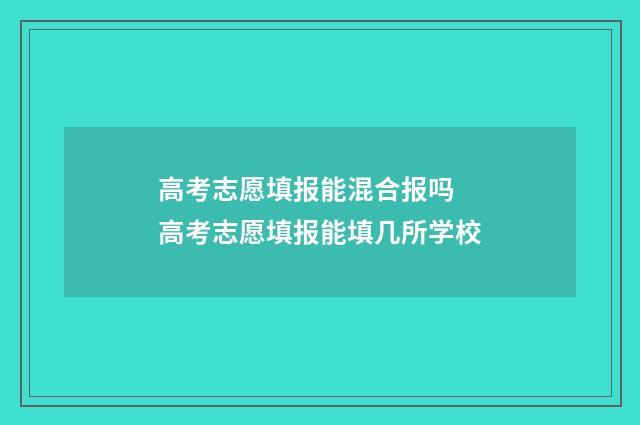 高考志愿填报能混合报吗 高考志愿填报能填几所学校