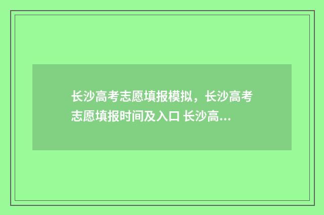 长沙高考志愿填报模拟，长沙高考志愿填报时间及入口 长沙高考志愿填报时间