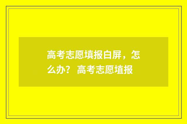 高考志愿填报白屏，怎么办？ 高考志愿埴报