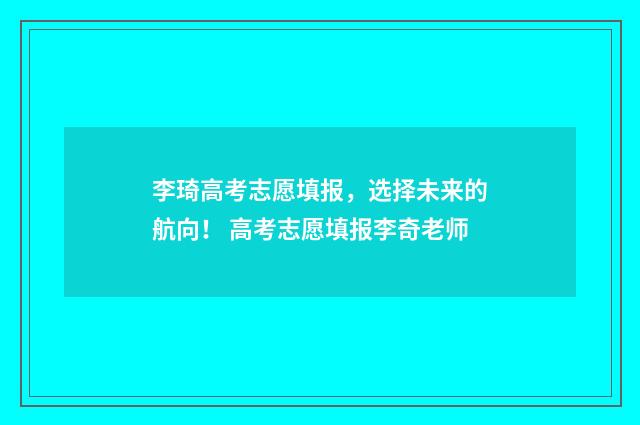 李琦高考志愿填报，选择未来的航向！ 高考志愿填报李奇老师
