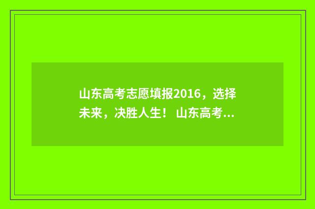 山东高考志愿填报2016，选择未来，决胜人生！ 山东高考志愿填报