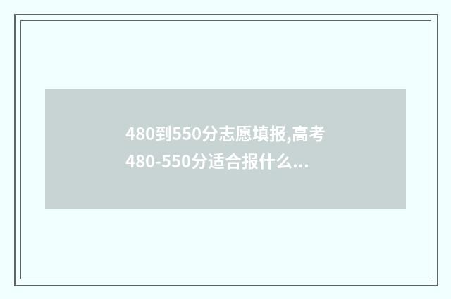 480到550分志愿填报,高考480-550分适合报什么学校和专业 高考480~550分能上哪所大学