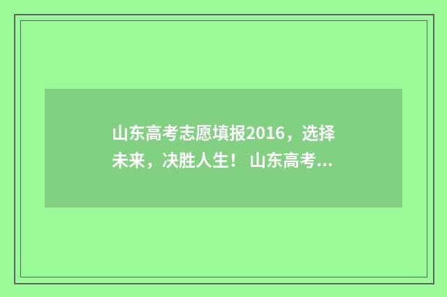 山东高考志愿填报2016，选择未来，决胜人生！ 山东高考志愿填报