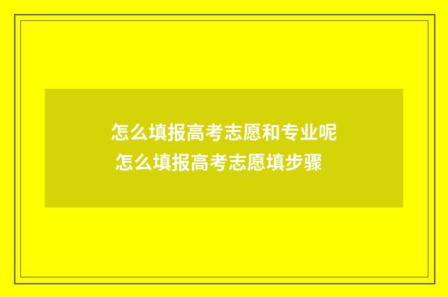 怎么填报高考志愿和专业呢 怎么填报高考志愿填步骤