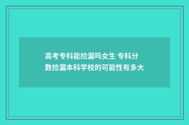 高考专科能捡漏吗女生 专科分数捡漏本科学校的可能性有多大