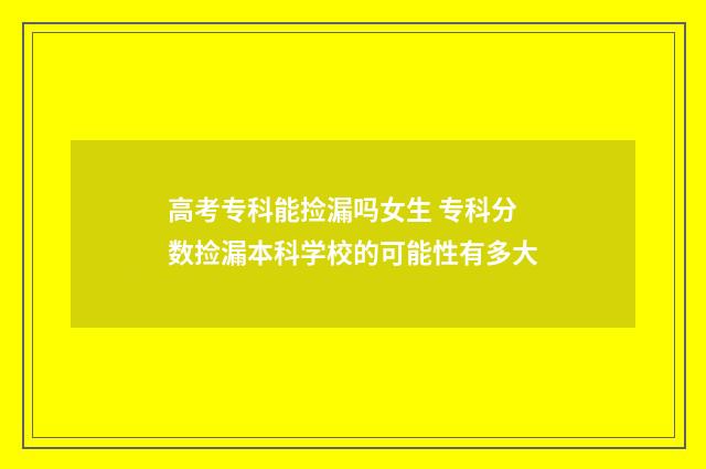 高考专科能捡漏吗女生 专科分数捡漏本科学校的可能性有多大