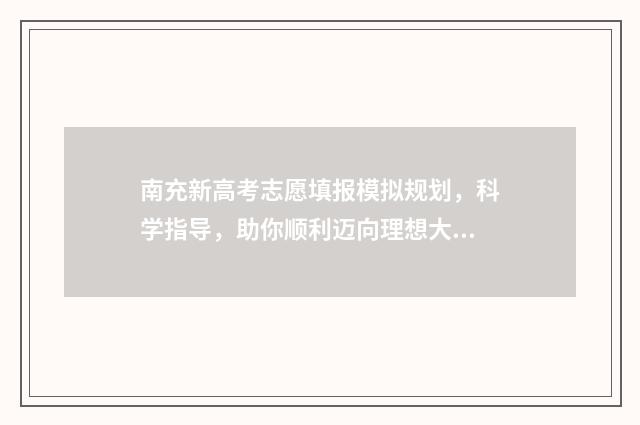 南充新高考志愿填报模拟规划，科学指导，助你顺利迈向理想大学！ 南充高中志愿填报
