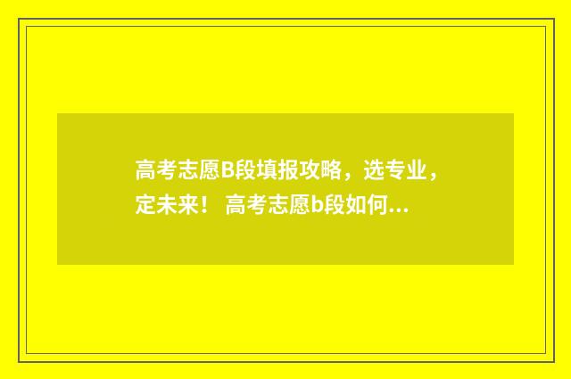 高考志愿B段填报攻略，选专业，定未来！ 高考志愿b段如何填报