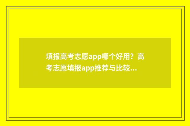 填报高考志愿app哪个好用？高考志愿填报app推荐与比较 填报高考志愿app哪款最好用