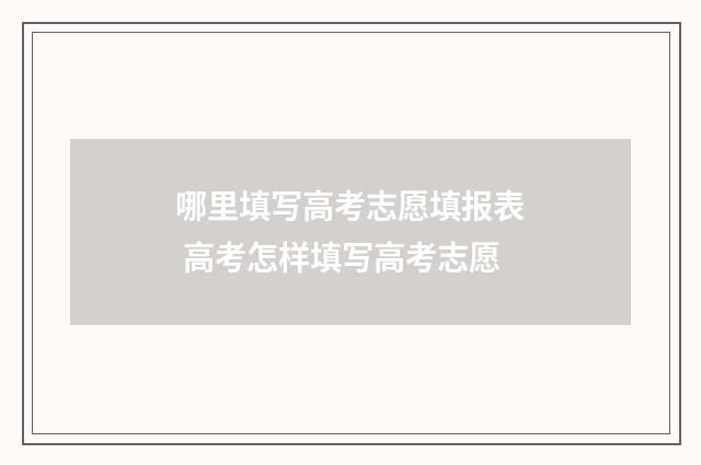 哪里填写高考志愿填报表 高考怎样填写高考志愿
