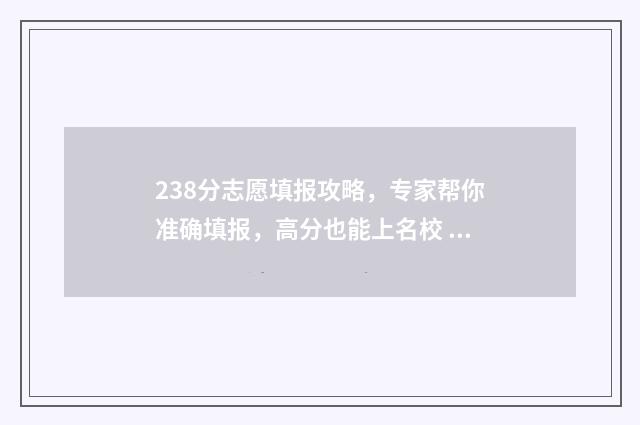 238分志愿填报攻略，专家帮你准确填报，高分也能上名校 238分高考成绩上什么学校