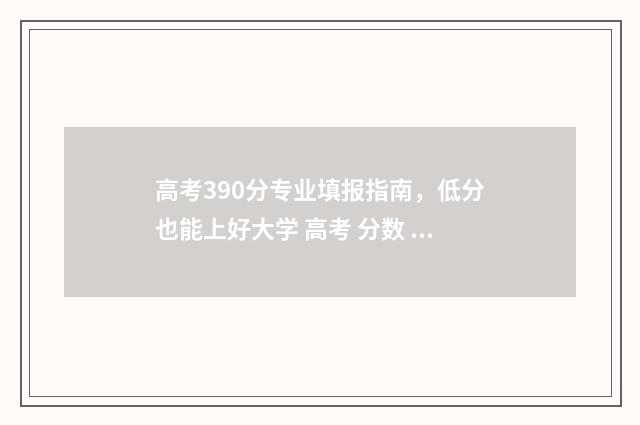 高考390分专业填报指南，低分也能上好大学 高考 分数 专业