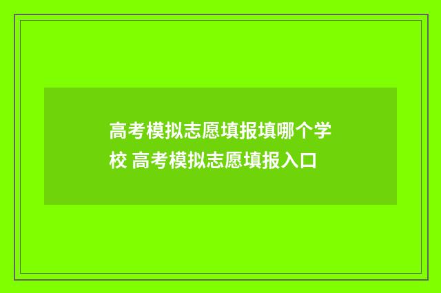 高考模拟志愿填报填哪个学校 高考模拟志愿填报入口
