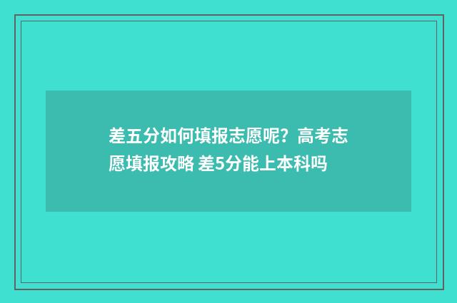 差五分如何填报志愿呢？高考志愿填报攻略 差5分能上本科吗