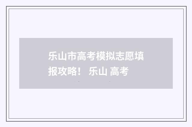 乐山市高考模拟志愿填报攻略！ 乐山 高考