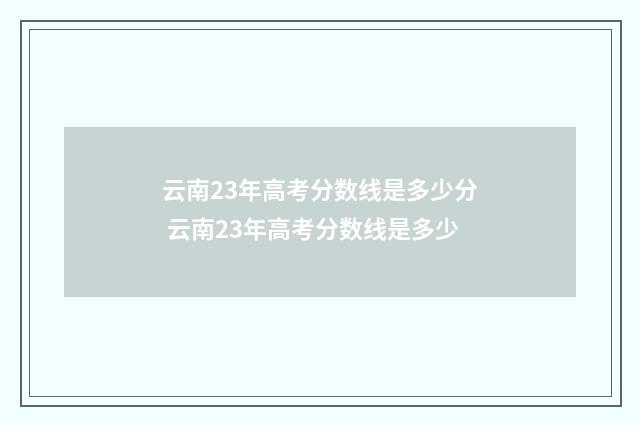 云南23年高考分数线是多少分 云南23年高考分数线是多少