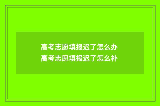 高考志愿填报迟了怎么办 高考志愿填报迟了怎么补
