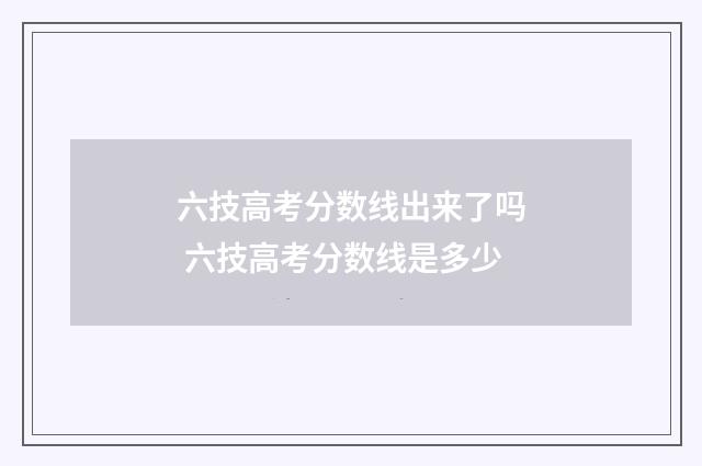 六技高考分数线出来了吗 六技高考分数线是多少