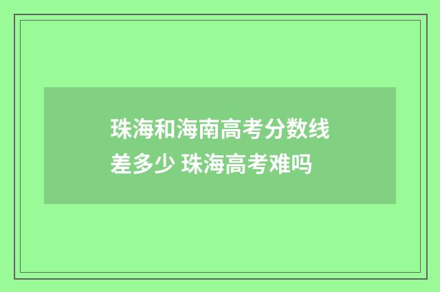 珠海和海南高考分数线差多少 珠海高考难吗