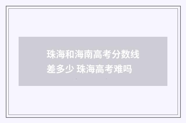 珠海和海南高考分数线差多少 珠海高考难吗