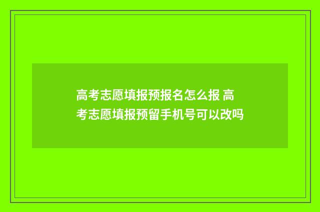 高考志愿填报预报名怎么报 高考志愿填报预留手机号可以改吗